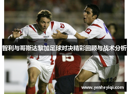 智利与哥斯达黎加足球对决精彩回顾与战术分析
