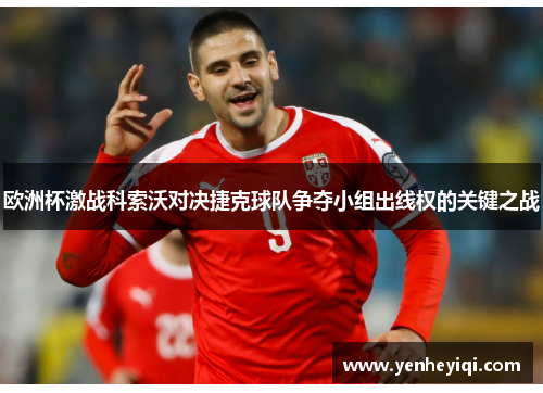 欧洲杯激战科索沃对决捷克球队争夺小组出线权的关键之战